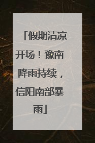 假期清凉开场！豫南降雨持续，信阳南部暴雨