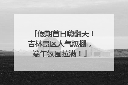 假期首日嗨翻天！吉林景区人气爆棚，端午氛围拉满！