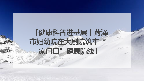 健康科普进基层｜菏泽市妇幼院在大剧院筑牢“家门口”健康防线