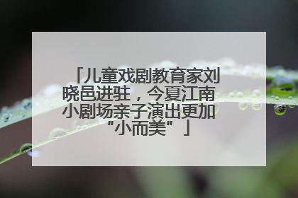 儿童戏剧教育家刘晓邑进驻，今夏江南小剧场亲子演出更加“小而美”