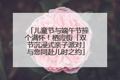 儿童节与端午节撞个满怀！栖霞街「双节沉浸式亲子派对」与您同赴儿时之约