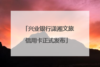 兴业银行潇湘文旅信用卡正式发布