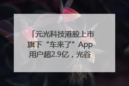 元光科技港股上市 旗下“车来了”App用户超2.9亿，光谷上市公司增至69家