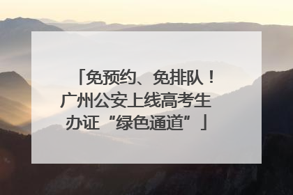 免预约、免排队！广州公安上线高考生办证“绿色通道”