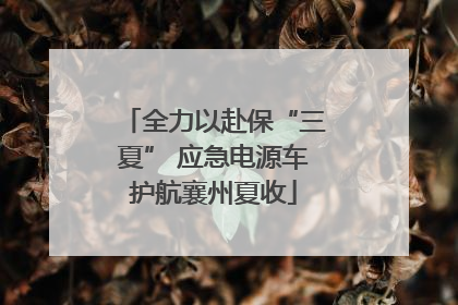 全力以赴保“三夏” 应急电源车护航襄州夏收