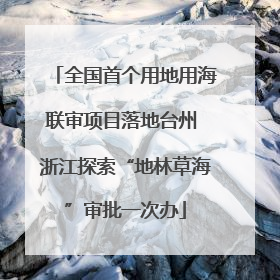 全国首个用地用海联审项目落地台州 浙江探索“地林草海”审批一次办