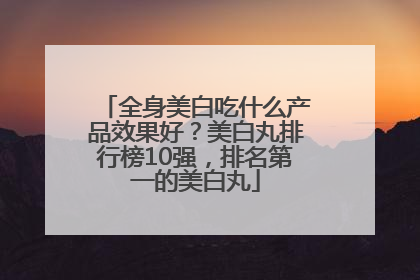 全身美白吃什么产品效果好？美白丸排行榜10强，排名第一的美白丸