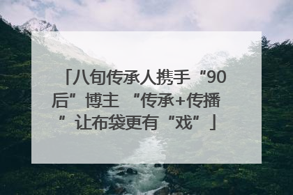 八旬传承人携手“90后”博主 “传承+传播”让布袋更有“戏”