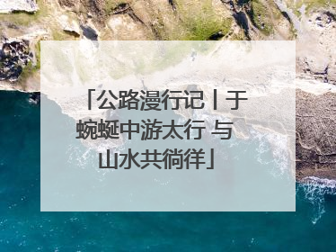 公路漫行记丨于蜿蜒中游太行 与山水共徜徉