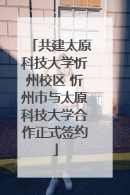 共建太原科技大学忻州校区 忻州市与太原科技大学合作正式签约