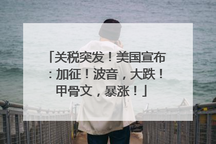 关税突发！美国宣布：加征！波音，大跌！甲骨文，暴涨！