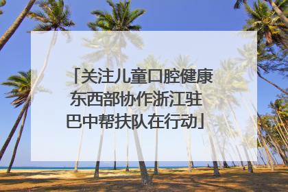 关注儿童口腔健康 东西部协作浙江驻巴中帮扶队在行动