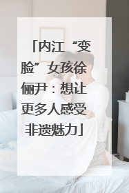 内江“变脸”女孩徐俪尹：想让更多人感受非遗魅力