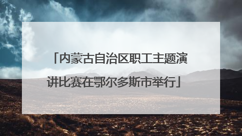 内蒙古自治区职工主题演讲比赛在鄂尔多斯市举行
