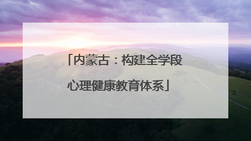 内蒙古：构建全学段心理健康教育体系