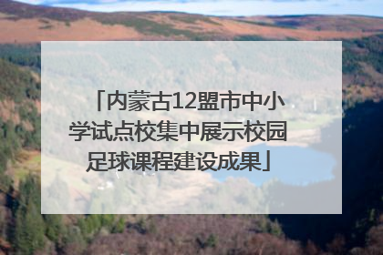 内蒙古12盟市中小学试点校集中展示校园足球课程建设成果