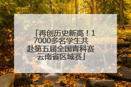 再创历史新高！17000多名学生共赴第五届全国青科赛云南省区域赛
