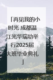 再见我的小时光 成都温江光华瑞幼举行2025届大班毕业典礼