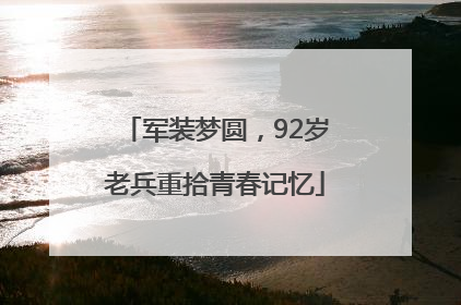 军装梦圆，92岁老兵重拾青春记忆