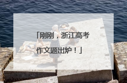 刚刚，浙江高考作文题出炉！