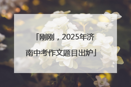 刚刚，2025年济南中考作文题目出炉
