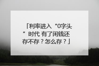 利率进入“0字头”时代 有了闲钱还存不存？怎么存？