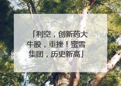 利空，创新药大牛股，重挫！蜜雪集团，历史新高