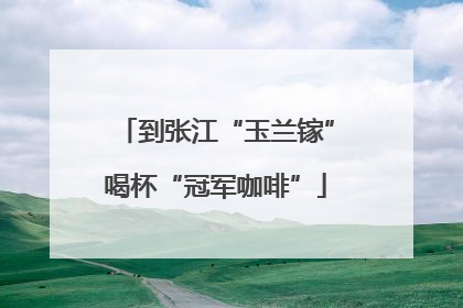 到张江“玉兰镓”喝杯“冠军咖啡”