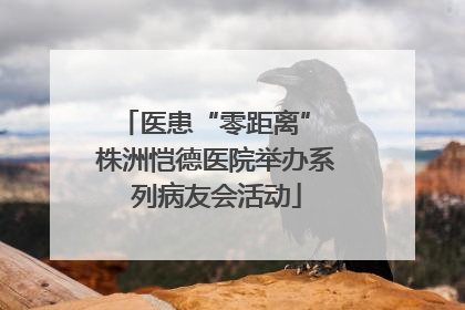 医患“零距离” 株洲恺德医院举办系列病友会活动