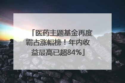 医药主题基金再度霸占涨幅榜！年内收益最高已超84%