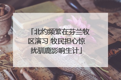 北约频繁在芬兰牧区演习 牧民担心惊扰驯鹿影响生计