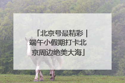 北京号最精彩｜端午小假期打卡北京周边绝美大海