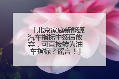 北京家庭新能源汽车指标中签后放弃，可直接转为油车指标？谣言！