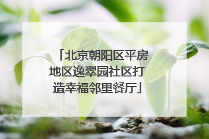 北京朝阳区平房地区逸翠园社区打造幸福邻里餐厅