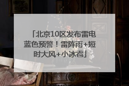 北京10区发布雷电蓝色预警！雷阵雨+短时大风+小冰雹