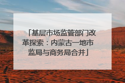 基层市场监管部门改革探索：内蒙古一地市监局与商务局合并