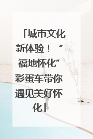 城市文化新体验！“福地怀化”彩蛋车带你遇见美好怀化