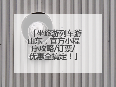 坐旅游列车游山东，官方小程序攻略/订票/优惠全搞定！