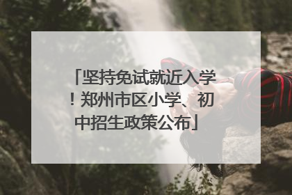 坚持免试就近入学！郑州市区小学、初中招生政策公布