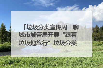 垃圾分类宣传周｜聊城市城管局开展“跟着垃圾趣旅行”垃圾分类科普宣传活动