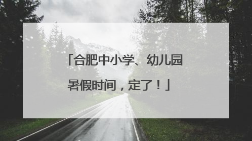 合肥中小学、幼儿园暑假时间，定了！
