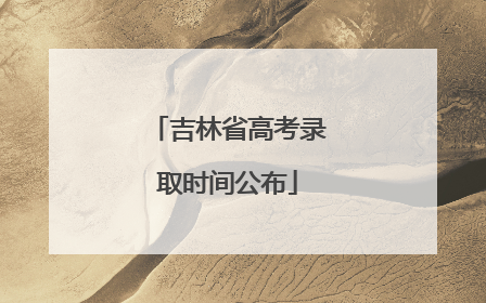 吉林省高考录取时间公布