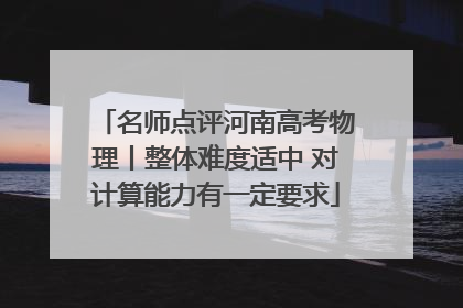 名师点评河南高考物理丨整体难度适中 对计算能力有一定要求