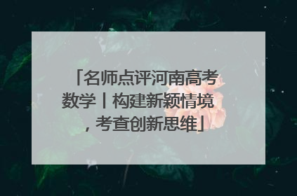 名师点评河南高考数学丨构建新颖情境，考查创新思维