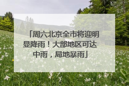 周六北京全市将迎明显降雨！大部地区可达中雨，局地暴雨