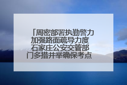 周密部署执勤警力 加强路面疏导力度 石家庄公安交管部门多措并举确保考点周边交通环境良好