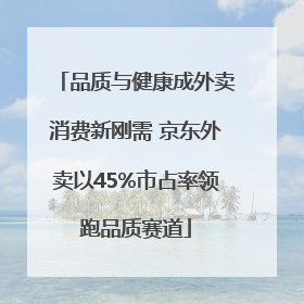 品质与健康成外卖消费新刚需 京东外卖以45%市占率领跑品质赛道