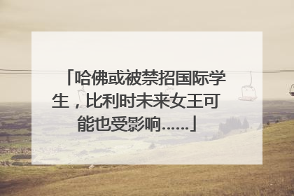 哈佛或被禁招国际学生，比利时未来女王可能也受影响……