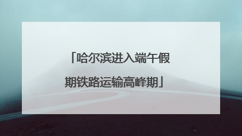 哈尔滨进入端午假期铁路运输高峰期