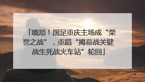 哦豁！国足重庆主场成“荣誉之战”，重蹈“揭幕战关键战生死战火车站”轮回